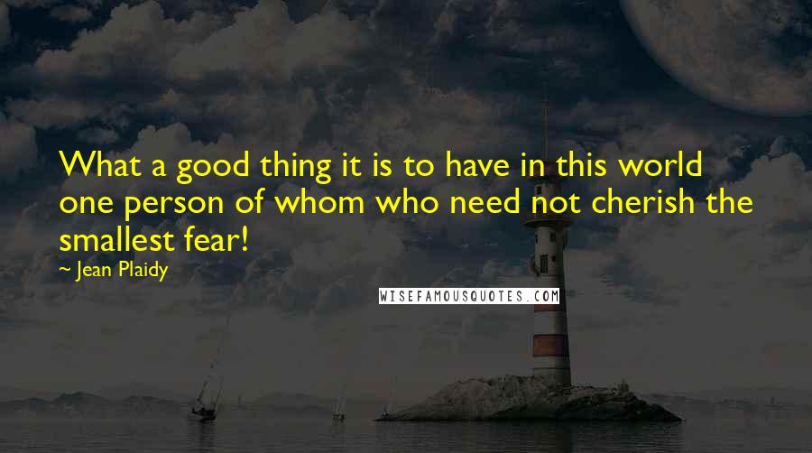 Jean Plaidy Quotes: What a good thing it is to have in this world one person of whom who need not cherish the smallest fear!