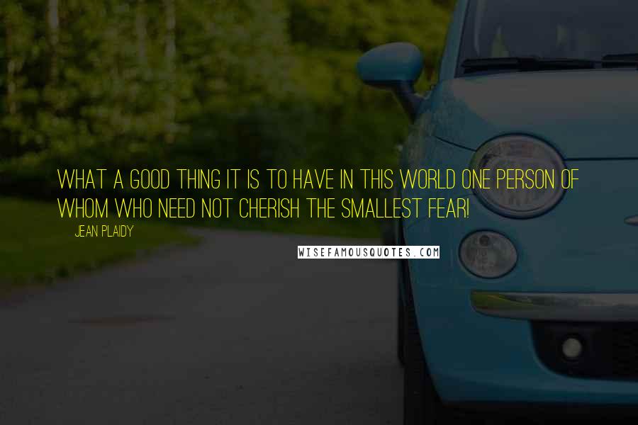 Jean Plaidy Quotes: What a good thing it is to have in this world one person of whom who need not cherish the smallest fear!