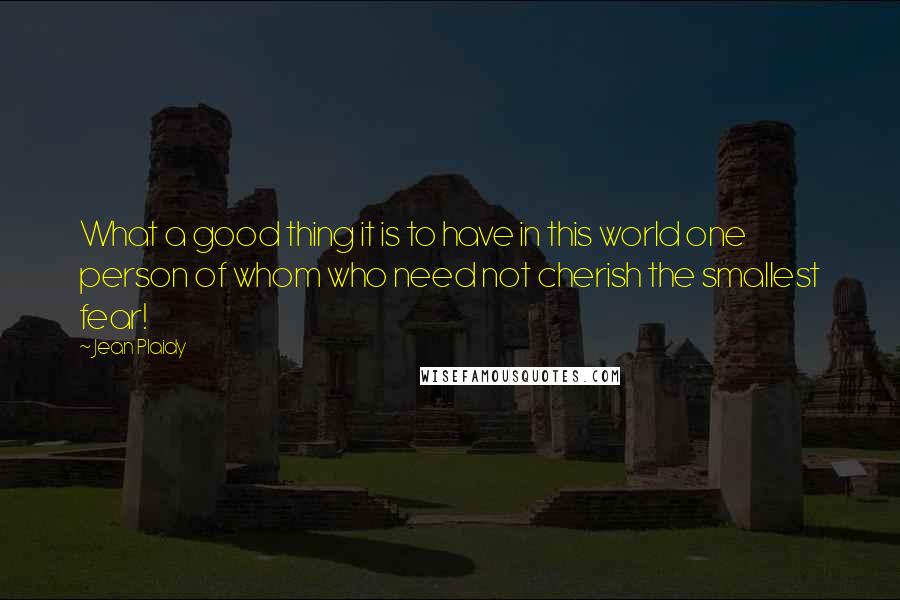 Jean Plaidy Quotes: What a good thing it is to have in this world one person of whom who need not cherish the smallest fear!