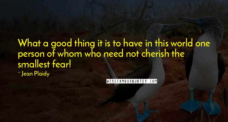 Jean Plaidy Quotes: What a good thing it is to have in this world one person of whom who need not cherish the smallest fear!