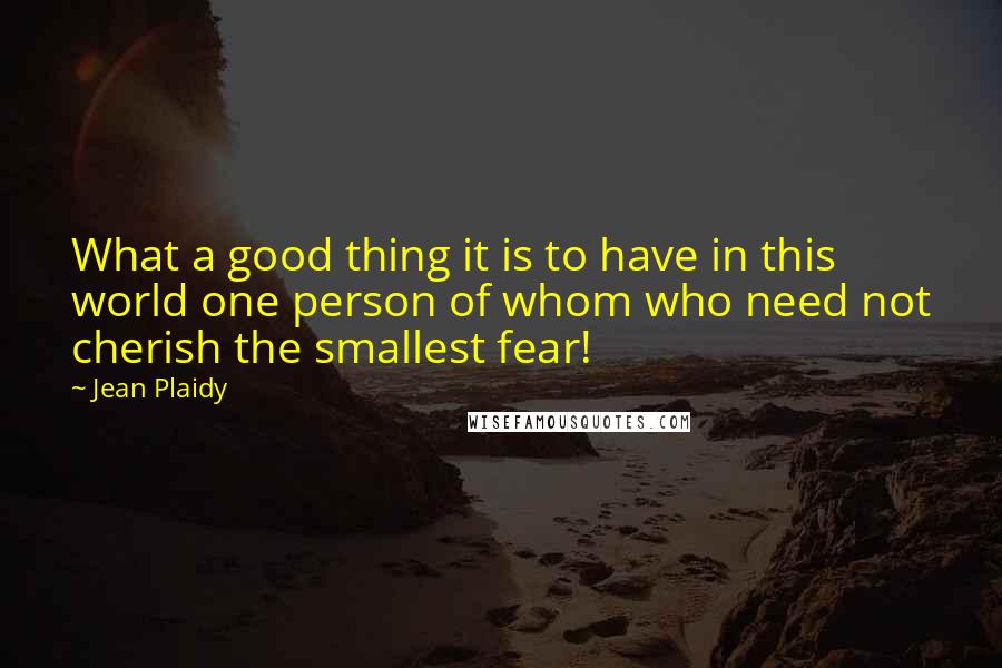 Jean Plaidy Quotes: What a good thing it is to have in this world one person of whom who need not cherish the smallest fear!