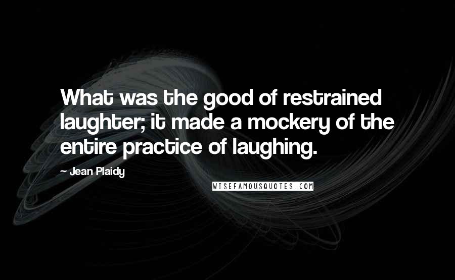 Jean Plaidy Quotes: What was the good of restrained laughter; it made a mockery of the entire practice of laughing.