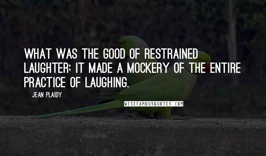 Jean Plaidy Quotes: What was the good of restrained laughter; it made a mockery of the entire practice of laughing.