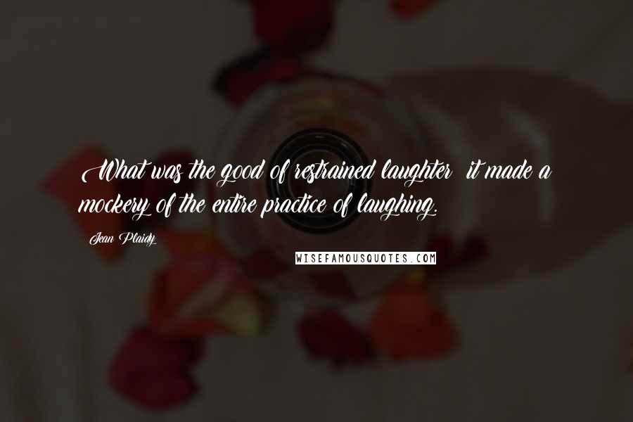 Jean Plaidy Quotes: What was the good of restrained laughter; it made a mockery of the entire practice of laughing.