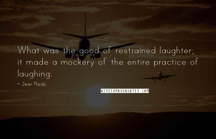 Jean Plaidy Quotes: What was the good of restrained laughter; it made a mockery of the entire practice of laughing.