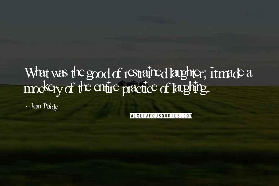 Jean Plaidy Quotes: What was the good of restrained laughter; it made a mockery of the entire practice of laughing.