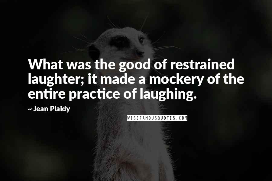 Jean Plaidy Quotes: What was the good of restrained laughter; it made a mockery of the entire practice of laughing.