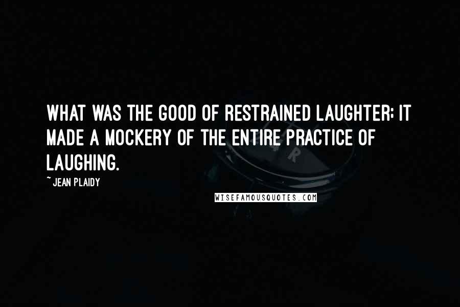 Jean Plaidy Quotes: What was the good of restrained laughter; it made a mockery of the entire practice of laughing.