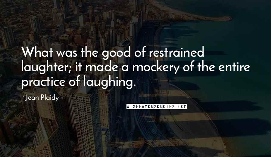 Jean Plaidy Quotes: What was the good of restrained laughter; it made a mockery of the entire practice of laughing.