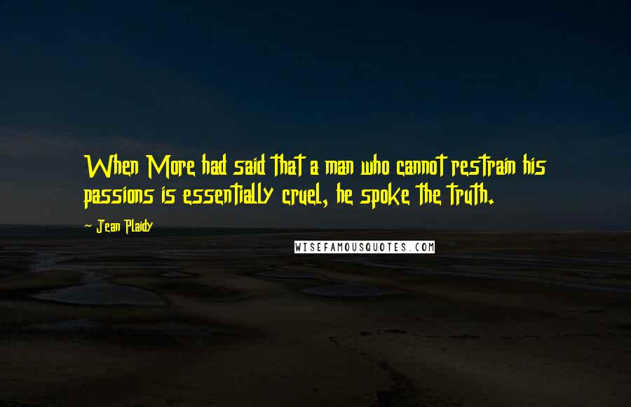 Jean Plaidy Quotes: When More had said that a man who cannot restrain his passions is essentially cruel, he spoke the truth.