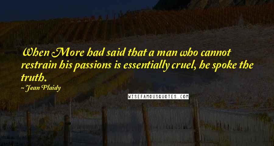 Jean Plaidy Quotes: When More had said that a man who cannot restrain his passions is essentially cruel, he spoke the truth.