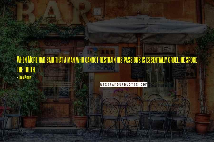 Jean Plaidy Quotes: When More had said that a man who cannot restrain his passions is essentially cruel, he spoke the truth.