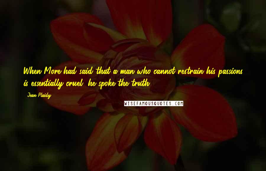 Jean Plaidy Quotes: When More had said that a man who cannot restrain his passions is essentially cruel, he spoke the truth.