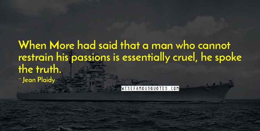 Jean Plaidy Quotes: When More had said that a man who cannot restrain his passions is essentially cruel, he spoke the truth.