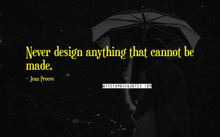 Jean Prouve Quotes: Never design anything that cannot be made,