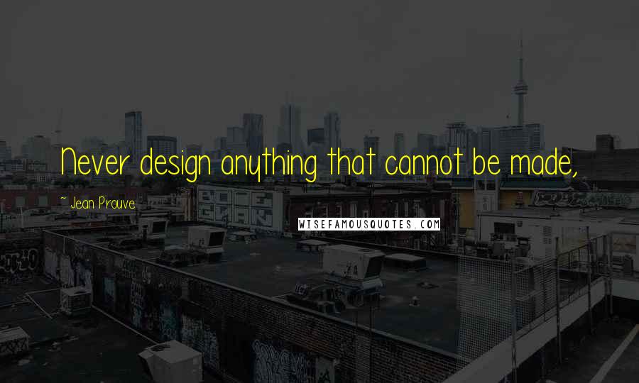 Jean Prouve Quotes: Never design anything that cannot be made,