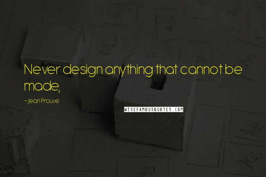 Jean Prouve Quotes: Never design anything that cannot be made,