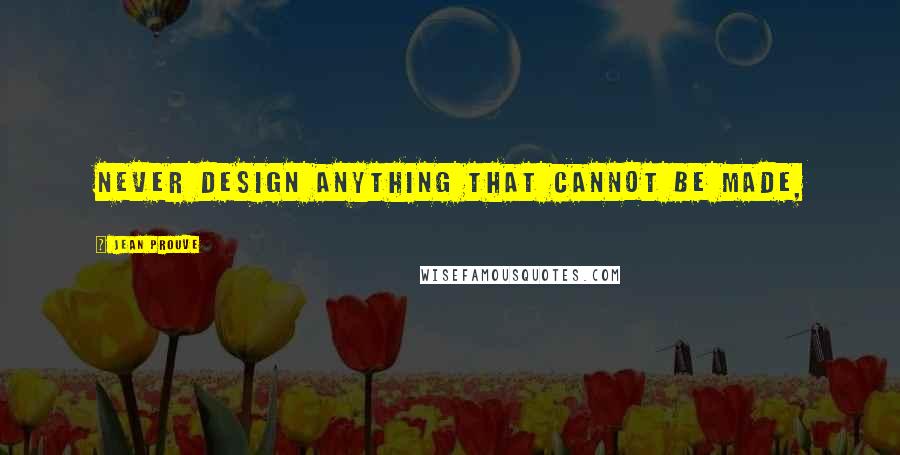 Jean Prouve Quotes: Never design anything that cannot be made,