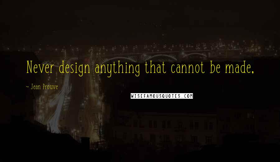 Jean Prouve Quotes: Never design anything that cannot be made,