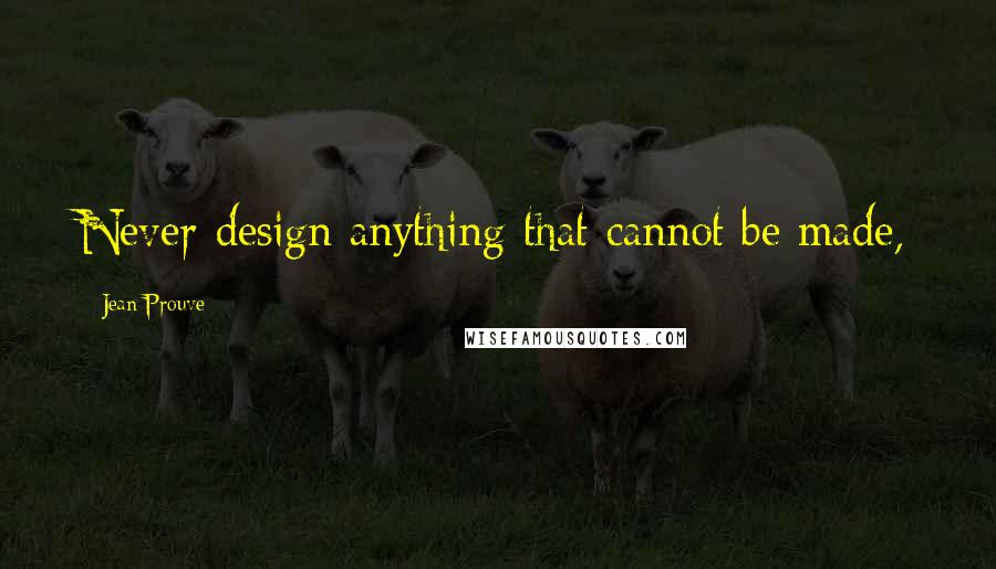 Jean Prouve Quotes: Never design anything that cannot be made,
