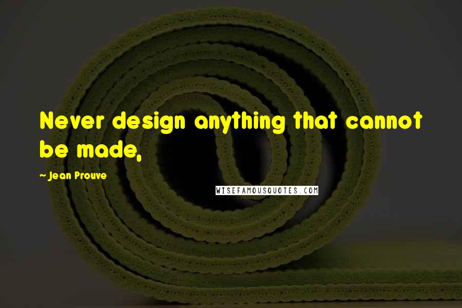 Jean Prouve Quotes: Never design anything that cannot be made,