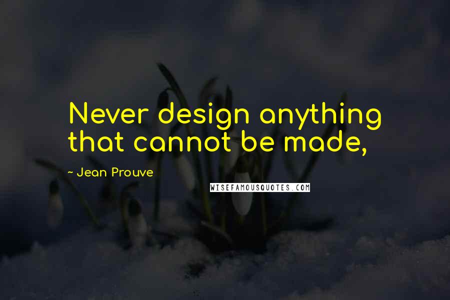 Jean Prouve Quotes: Never design anything that cannot be made,