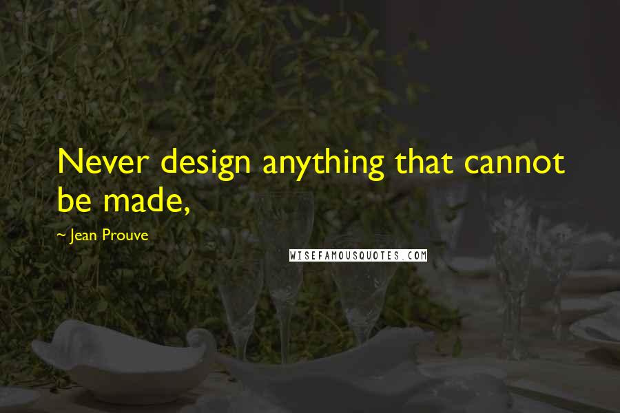 Jean Prouve Quotes: Never design anything that cannot be made,