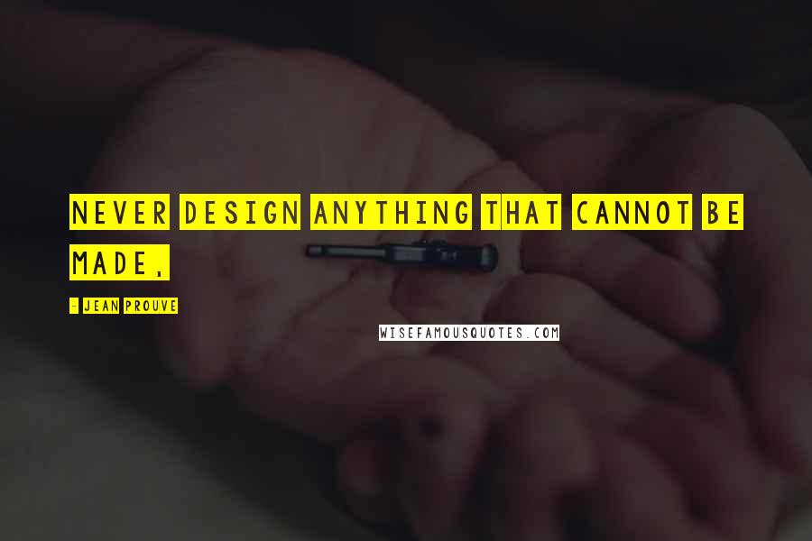 Jean Prouve Quotes: Never design anything that cannot be made,