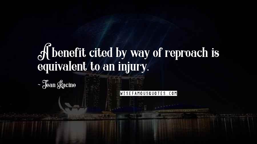 Jean Racine Quotes: A benefit cited by way of reproach is equivalent to an injury.