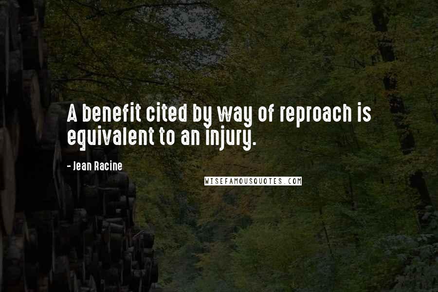 Jean Racine Quotes: A benefit cited by way of reproach is equivalent to an injury.