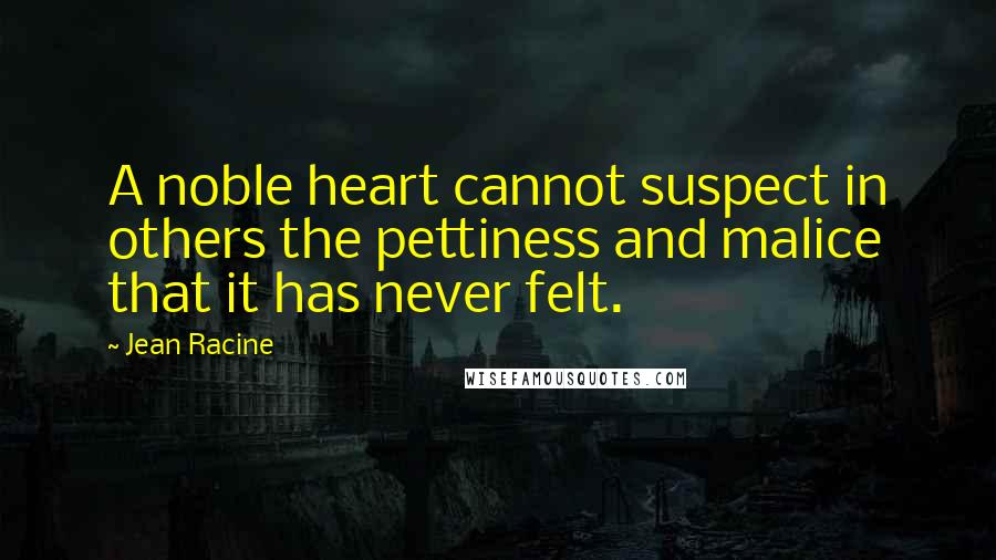 Jean Racine Quotes: A noble heart cannot suspect in others the pettiness and malice that it has never felt.