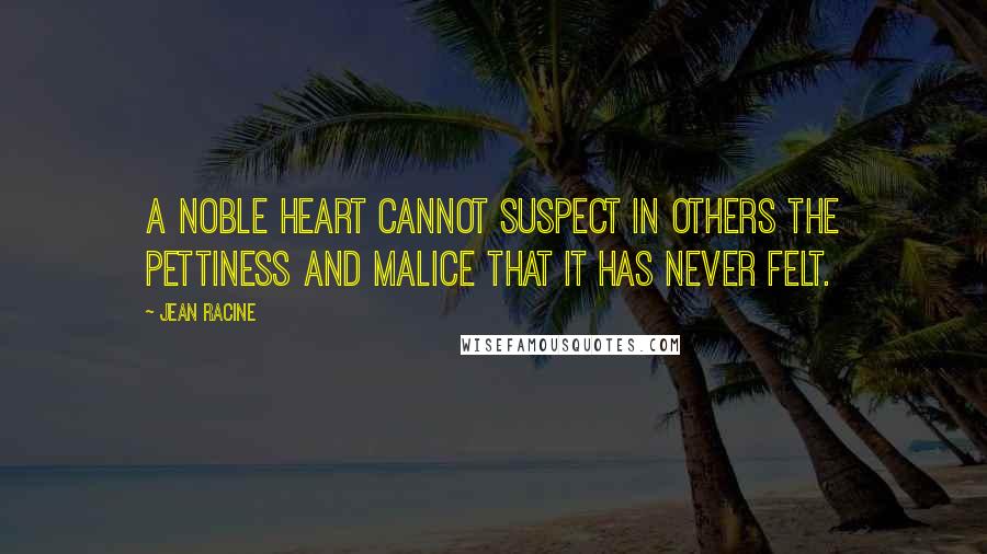 Jean Racine Quotes: A noble heart cannot suspect in others the pettiness and malice that it has never felt.