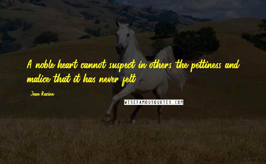 Jean Racine Quotes: A noble heart cannot suspect in others the pettiness and malice that it has never felt.