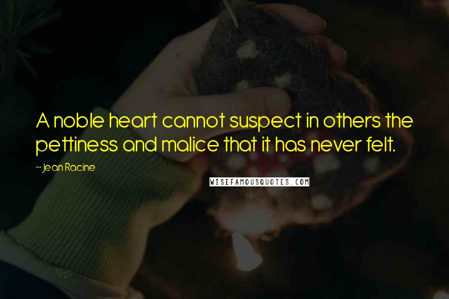 Jean Racine Quotes: A noble heart cannot suspect in others the pettiness and malice that it has never felt.