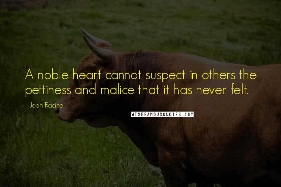 Jean Racine Quotes: A noble heart cannot suspect in others the pettiness and malice that it has never felt.