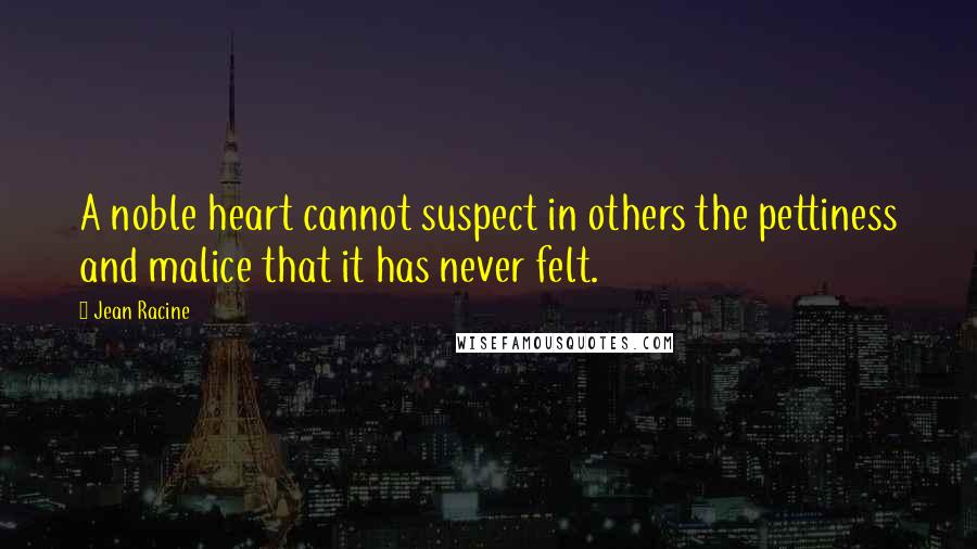 Jean Racine Quotes: A noble heart cannot suspect in others the pettiness and malice that it has never felt.