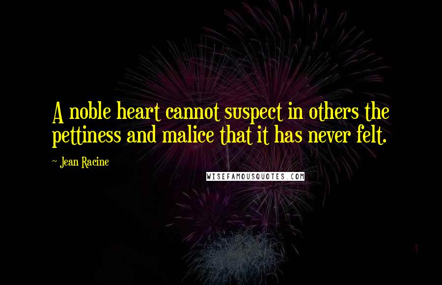 Jean Racine Quotes: A noble heart cannot suspect in others the pettiness and malice that it has never felt.