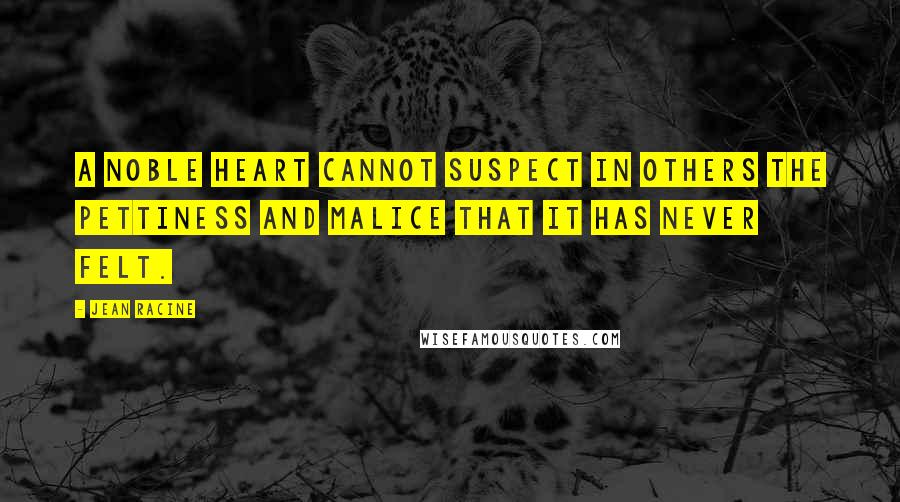 Jean Racine Quotes: A noble heart cannot suspect in others the pettiness and malice that it has never felt.