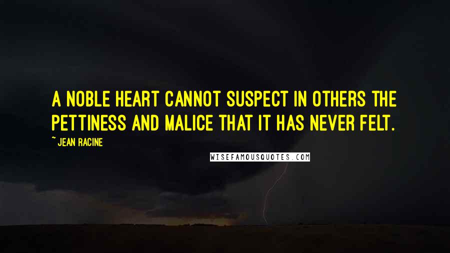 Jean Racine Quotes: A noble heart cannot suspect in others the pettiness and malice that it has never felt.