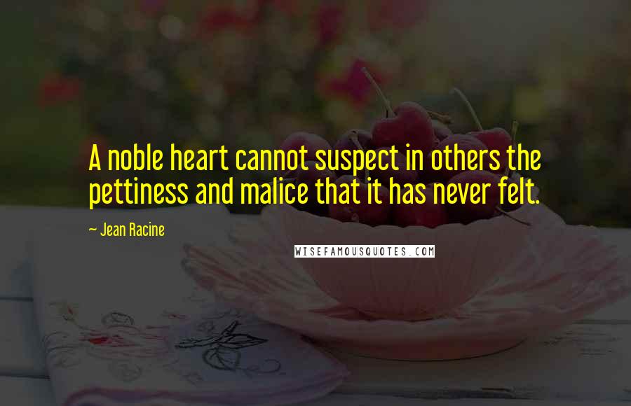 Jean Racine Quotes: A noble heart cannot suspect in others the pettiness and malice that it has never felt.