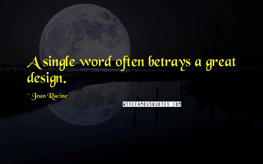Jean Racine Quotes: A single word often betrays a great design.