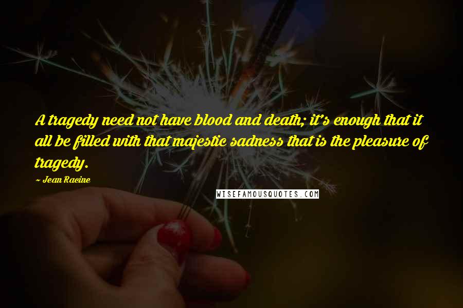 Jean Racine Quotes: A tragedy need not have blood and death; it's enough that it all be filled with that majestic sadness that is the pleasure of tragedy.