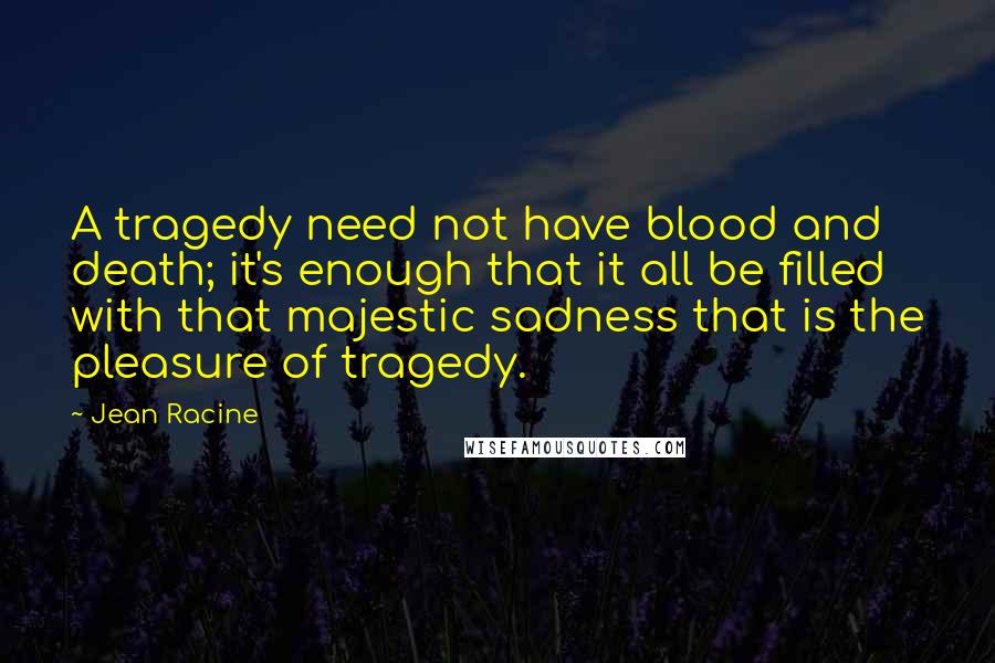 Jean Racine Quotes: A tragedy need not have blood and death; it's enough that it all be filled with that majestic sadness that is the pleasure of tragedy.