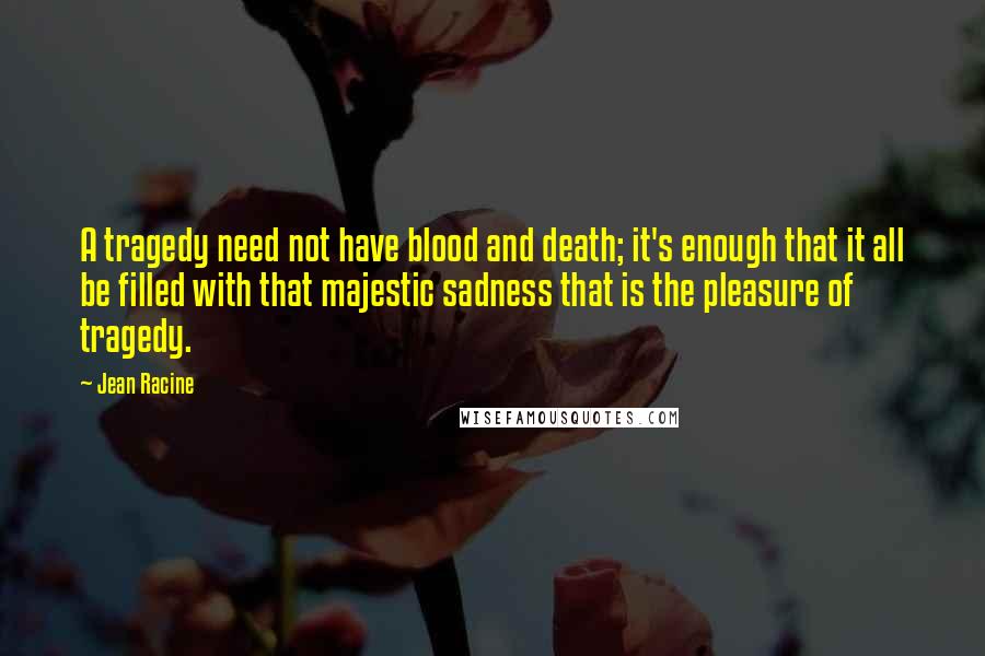 Jean Racine Quotes: A tragedy need not have blood and death; it's enough that it all be filled with that majestic sadness that is the pleasure of tragedy.