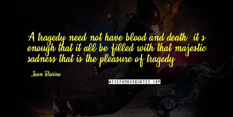 Jean Racine Quotes: A tragedy need not have blood and death; it's enough that it all be filled with that majestic sadness that is the pleasure of tragedy.