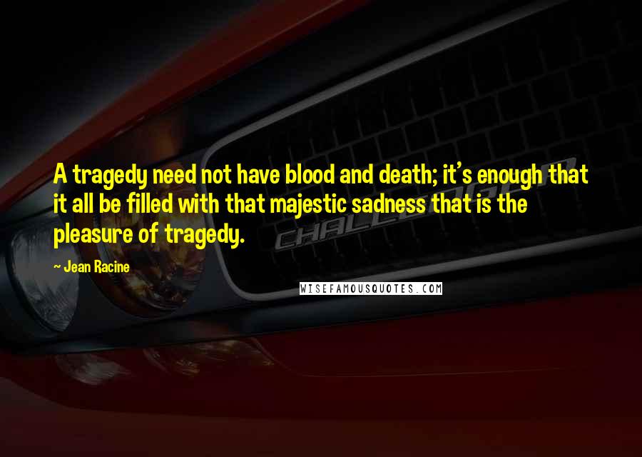 Jean Racine Quotes: A tragedy need not have blood and death; it's enough that it all be filled with that majestic sadness that is the pleasure of tragedy.