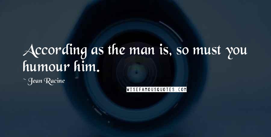 Jean Racine Quotes: According as the man is, so must you humour him.