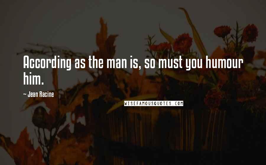 Jean Racine Quotes: According as the man is, so must you humour him.