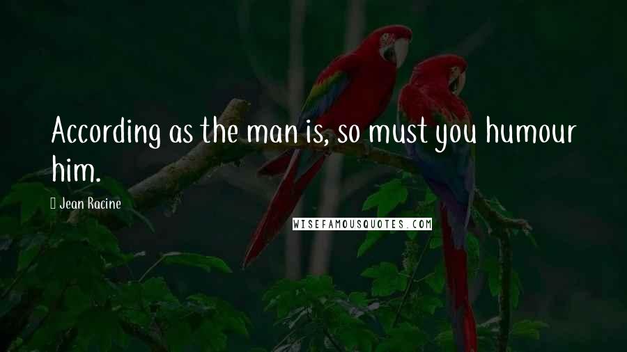 Jean Racine Quotes: According as the man is, so must you humour him.