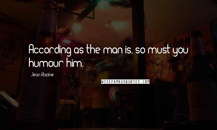 Jean Racine Quotes: According as the man is, so must you humour him.